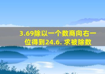 3.69除以一个数商向右一位得到24.6. 求被除数